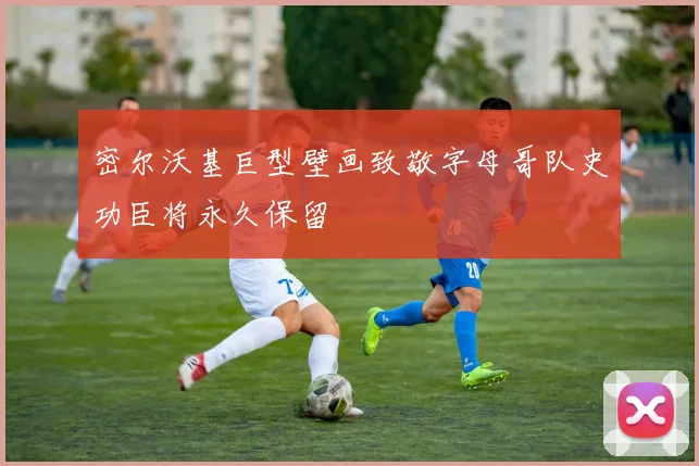 密尔沃基巨型壁画致敬字母哥队史功臣将永久保留