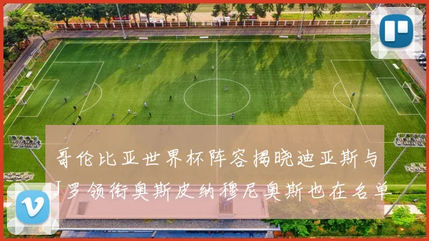 哥伦比亚世界杯阵容揭晓迪亚斯与J罗领衔奥斯皮纳穆尼奥斯也在名单中