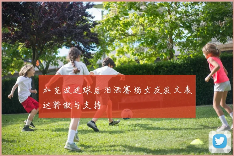 加克波进球后泪洒赛场女友发文表达骄傲与支持