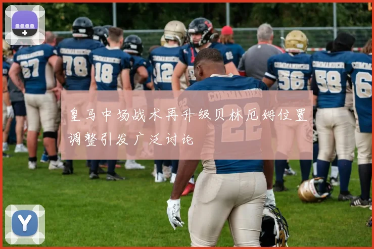 皇马中场战术再升级贝林厄姆位置调整引发广泛讨论