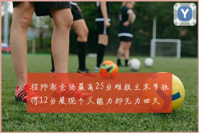 程帅澎全场最高25分难救主末节独得12分展现个人能力却无力回天