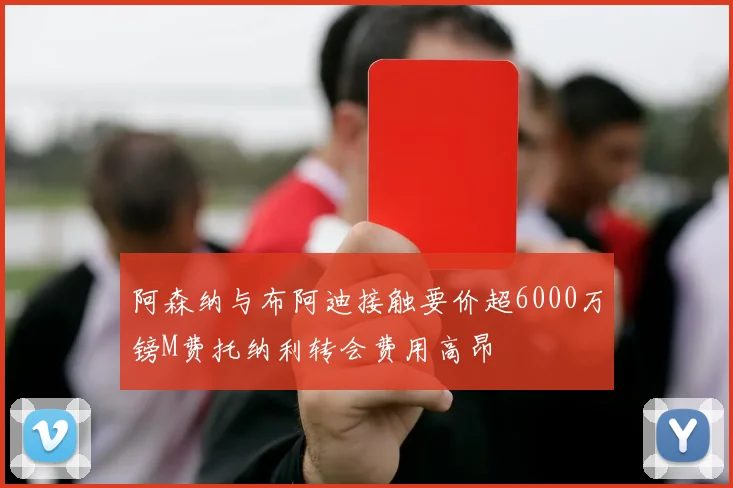 阿森纳与布阿迪接触要价超6000万镑M费托纳利转会费用高昂