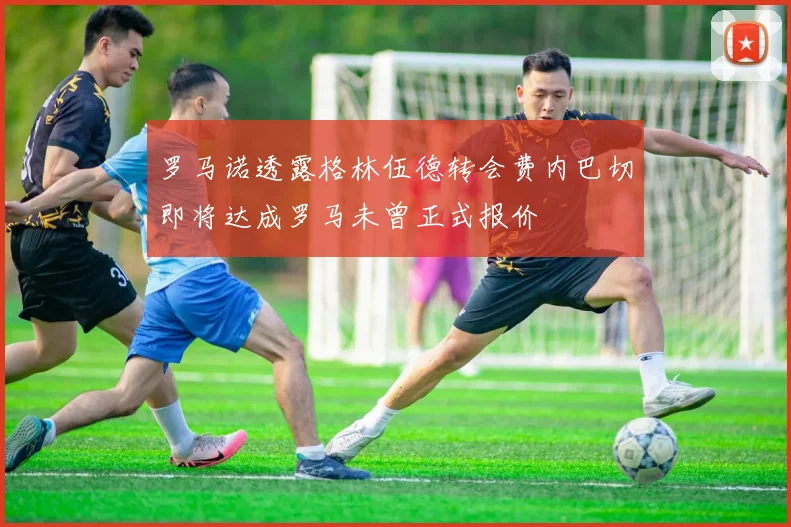 罗马诺透露格林伍德转会费内巴切即将达成罗马未曾正式报价