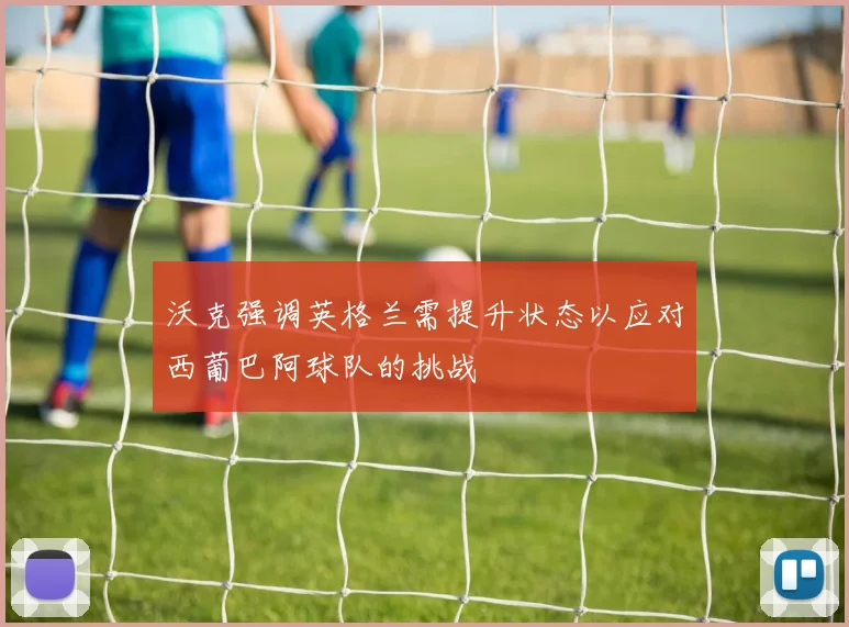 沃克强调英格兰需提升状态以应对西葡巴阿球队的挑战