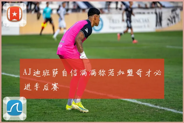 AJ迪班萨自信满满称若加盟奇才必进季后赛