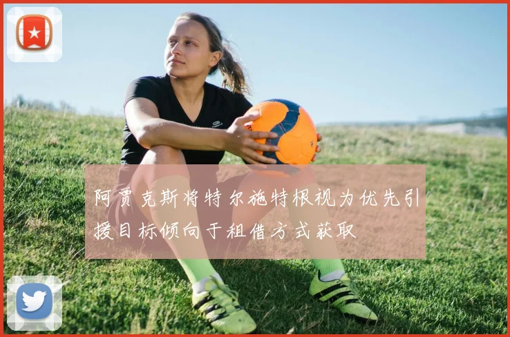 阿贾克斯将特尔施特根视为优先引援目标倾向于租借方式获取