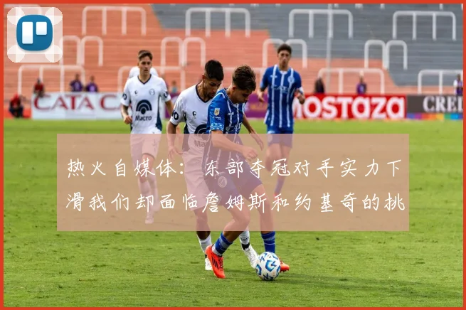 热火自媒体：东部夺冠对手实力下滑我们却面临詹姆斯和约基奇的挑战