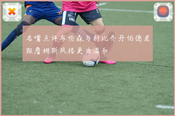 名嘴点评布伦森与科比乔丹伯德差距詹姆斯风格更为温和