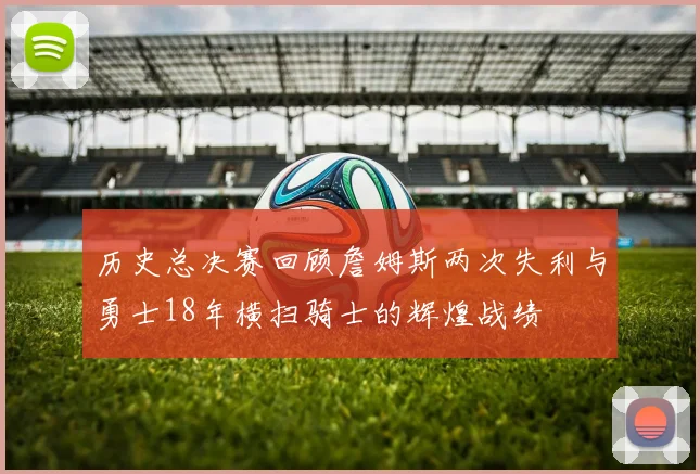 历史总决赛回顾詹姆斯两次失利与勇士18年横扫骑士的辉煌战绩