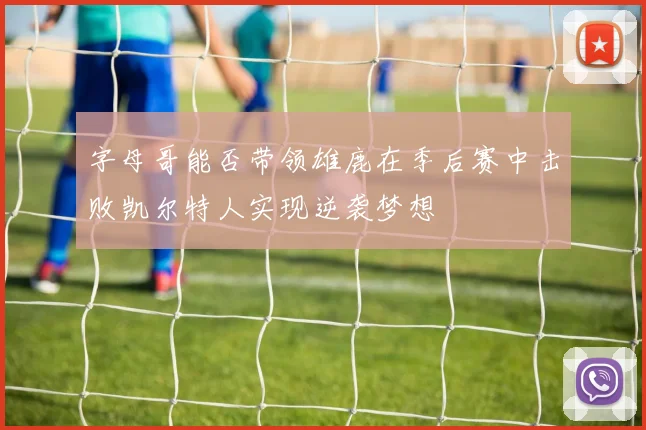 字母哥能否带领雄鹿在季后赛中击败凯尔特人实现逆袭梦想