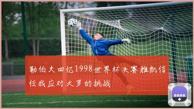 勒伯夫回忆1998世界杯决赛雅凯信任我应对大罗的挑战