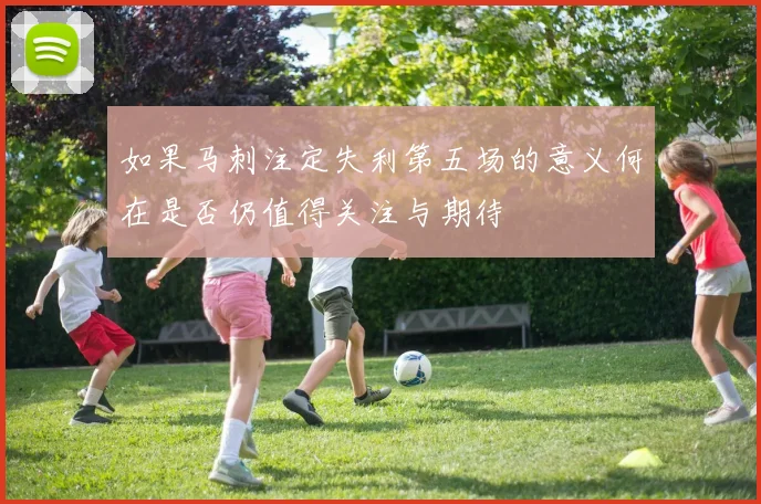 如果马刺注定失利第五场的意义何在是否仍值得关注与期待