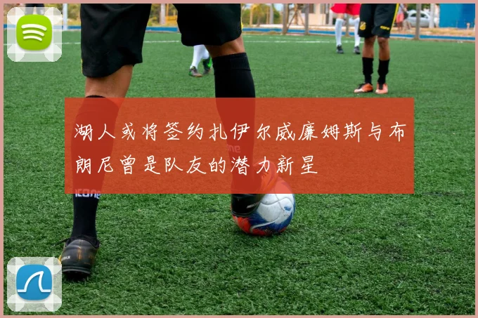 湖人或将签约扎伊尔威廉姆斯与布朗尼曾是队友的潜力新星