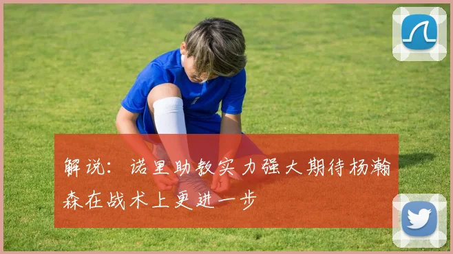 解说:诺里助教实力强大期待杨瀚森在战术上更进一步