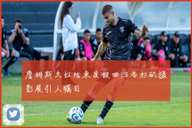 詹姆斯夫妇结束度假回归洛杉矶摄影展引人瞩目