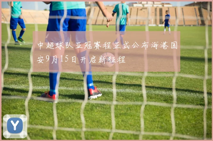 中超球队亚冠赛程正式公布海港国安9月15日开启新征程