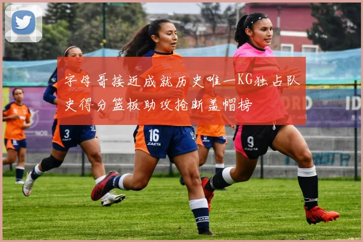 字母哥接近成就历史唯一KG独占队史得分篮板助攻抢断盖帽榜