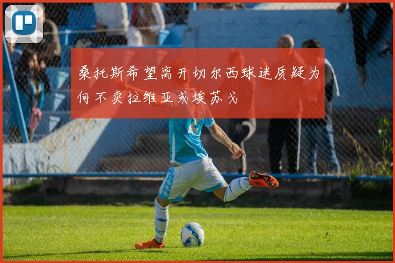 桑托斯希望离开切尔西球迷质疑为何不卖拉维亚或埃苏戈