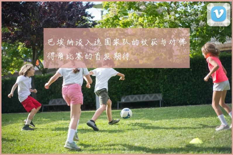 巴埃纳谈入选国家队的收获与对佛得角比赛的首发期待