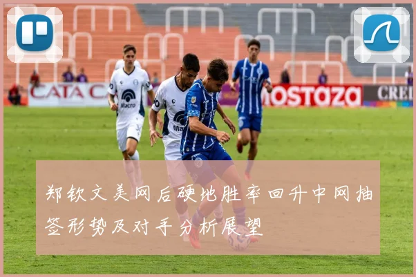 郑钦文美网后硬地胜率回升中网抽签形势及对手分析展望